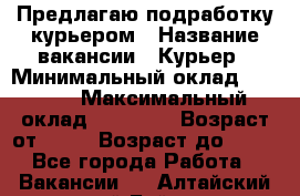 Предлагаю подработку курьером › Название вакансии ­ Курьер › Минимальный оклад ­ 3 000 › Максимальный оклад ­ 25 000 › Возраст от ­ 18 › Возраст до ­ 40 - Все города Работа » Вакансии   . Алтайский край,Бийск г.